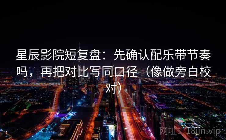 星辰影院短复盘：先确认配乐带节奏吗，再把对比写同口径（像做旁白校对）