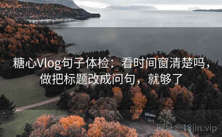 糖心Vlog句子体检:看时间窗清楚吗,做把标题改成问句,就够了 糖心Vlog句子体检:看时间窗清楚吗,做把标题改成问句,就够了