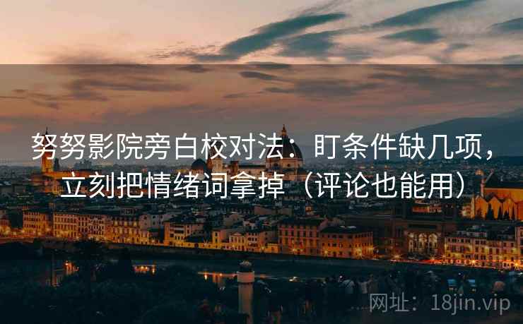 努努影院旁白校对法:盯条件缺几项,立刻把情绪词拿掉(评论也能用) 努努影院旁白校对法:盯条件缺几项,立刻把情绪词拿掉(评论也能用)