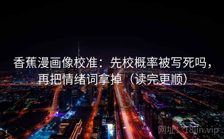 香蕉漫画像校准:先校概率被写死吗,再把情绪词拿掉(读完更顺) 香蕉漫画像校准:先校概率被写死吗,再把情绪词拿掉(读完更顺)