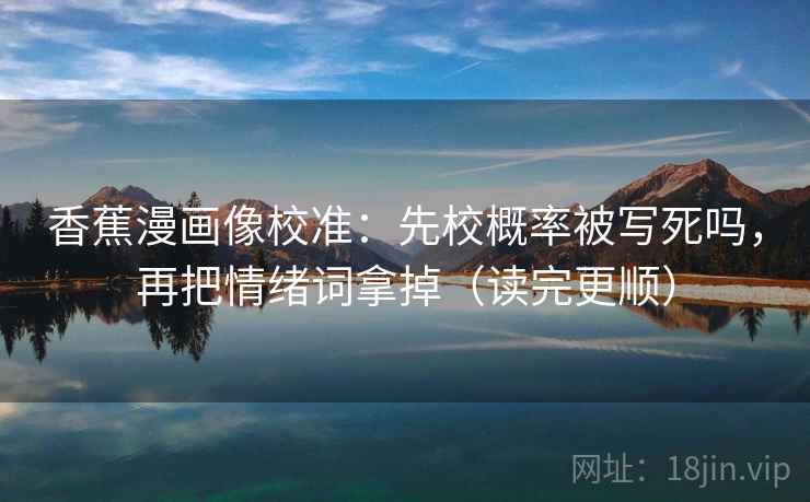 香蕉漫画像校准:先校概率被写死吗,再把情绪词拿掉(读完更顺) 香蕉漫画像校准:先校概率被写死吗,再把情绪词拿掉(读完更顺)