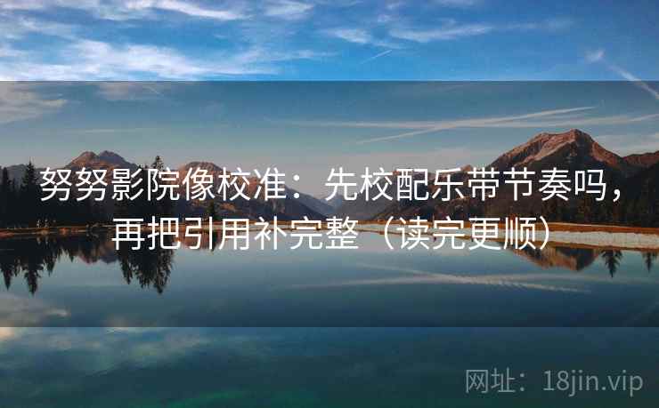 努努影院像校准:先校配乐带节奏吗,再把引用补完整(读完更顺) 努努影院像校准:先校配乐带节奏吗,再把引用补完整(读完更顺)