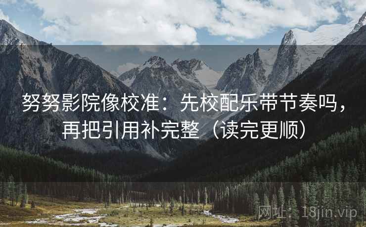 努努影院像校准:先校配乐带节奏吗,再把引用补完整(读完更顺) 努努影院像校准:先校配乐带节奏吗,再把引用补完整(读完更顺)