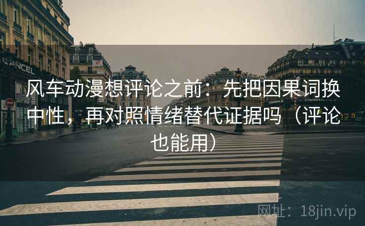 风车动漫想评论之前:先把因果词换中性,再对照情绪替代证据吗(评论也能用) 风车动漫想评论之前:先把因果词换中性,再对照情绪替代证据吗(评论也能用)