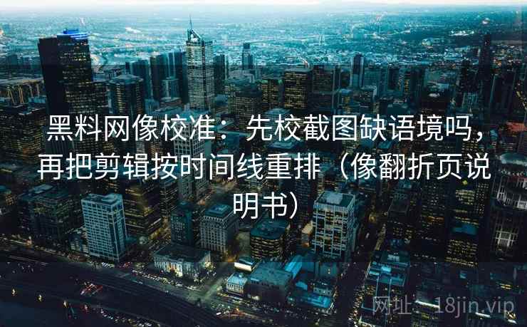 黑料网像校准:先校截图缺语境吗,再把剪辑按时间线重排(像翻折页说明书) 黑料网像校准:先校截图缺语境吗,再把剪辑按时间线重排(像翻折页说明书)