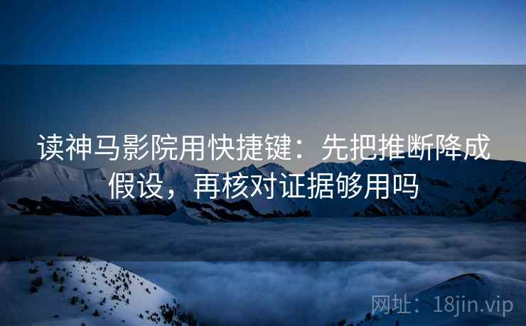 读神马影院用快捷键:先把推断降成假设,再核对证据够用吗 读神马影院用快捷键:先把推断降成假设,再核对证据够用吗