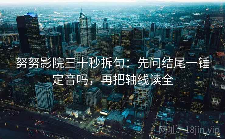 努努影院三十秒拆句:先问结尾一锤定音吗,再把轴线读全 努努影院三十秒拆句:先问结尾一锤定音吗,再把轴线读全