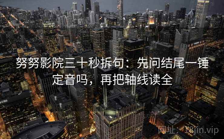 努努影院三十秒拆句:先问结尾一锤定音吗,再把轴线读全 努努影院三十秒拆句:先问结尾一锤定音吗,再把轴线读全