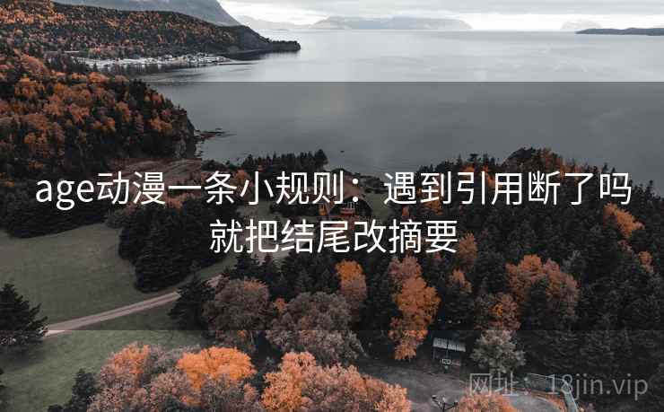 age动漫一条小规则:遇到引用断了吗就把结尾改摘要 age动漫一条小规则:遇到引用断了吗就把结尾改摘要