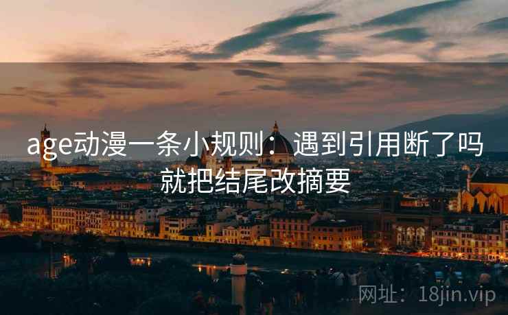 age动漫一条小规则:遇到引用断了吗就把结尾改摘要 age动漫一条小规则:遇到引用断了吗就把结尾改摘要