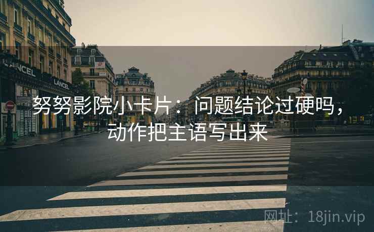 努努影院小卡片:问题结论过硬吗,动作把主语写出来 努努影院小卡片:问题结论过硬吗,动作把主语写出来