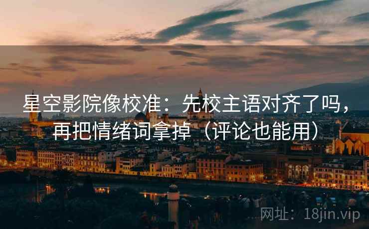 星空影院像校准:先校主语对齐了吗,再把情绪词拿掉(评论也能用) 星空影院像校准:先校主语对齐了吗,再把情绪词拿掉(评论也能用)
