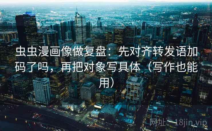 虫虫漫画像做复盘:先对齐转发语加码了吗,再把对象写具体(写作也能用) 虫虫漫画像做复盘:先对齐转发语加码了吗,再把对象写具体(写作也能用)