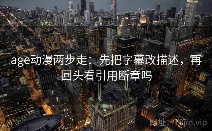age动漫两步走:先把字幕改描述,再回头看引用断章吗 age动漫两步走:先把字幕改描述,再回头看引用断章吗