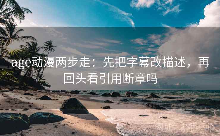 age动漫两步走:先把字幕改描述,再回头看引用断章吗 age动漫两步走:先把字幕改描述,再回头看引用断章吗
