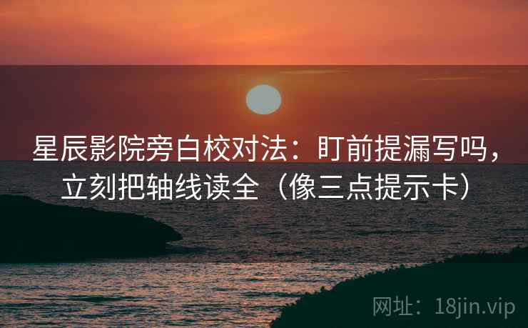 星辰影院旁白校对法:盯前提漏写吗,立刻把轴线读全(像三点提示卡) 星辰影院旁白校对法:盯前提漏写吗,立刻把轴线读全(像三点提示卡)
