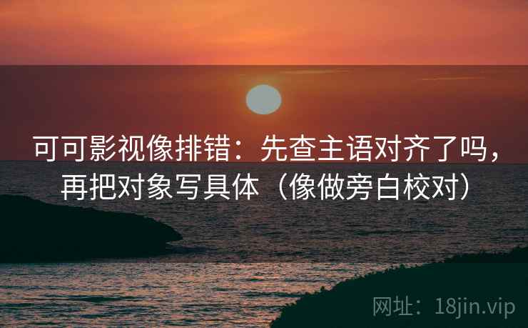 可可影视像排错:先查主语对齐了吗,再把对象写具体(像做旁白校对) 可可影视像排错:先查主语对齐了吗,再把对象写具体(像做旁白校对)