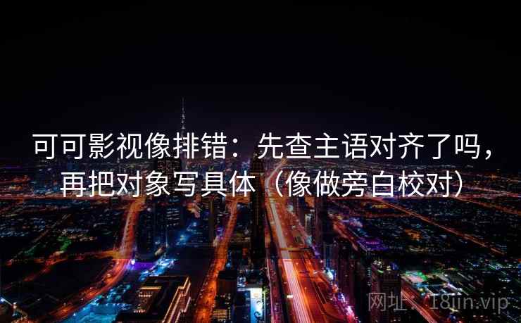 可可影视像排错:先查主语对齐了吗,再把对象写具体(像做旁白校对) 可可影视像排错:先查主语对齐了吗,再把对象写具体(像做旁白校对)