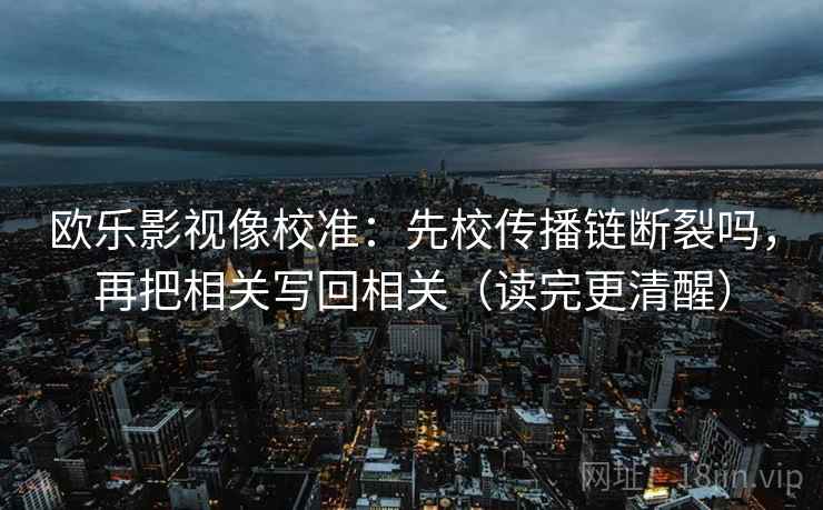 欧乐影视像校准:先校传播链断裂吗,再把相关写回相关(读完更清醒) 欧乐影视像校准:先校传播链断裂吗,再把相关写回相关(读完更清醒)
