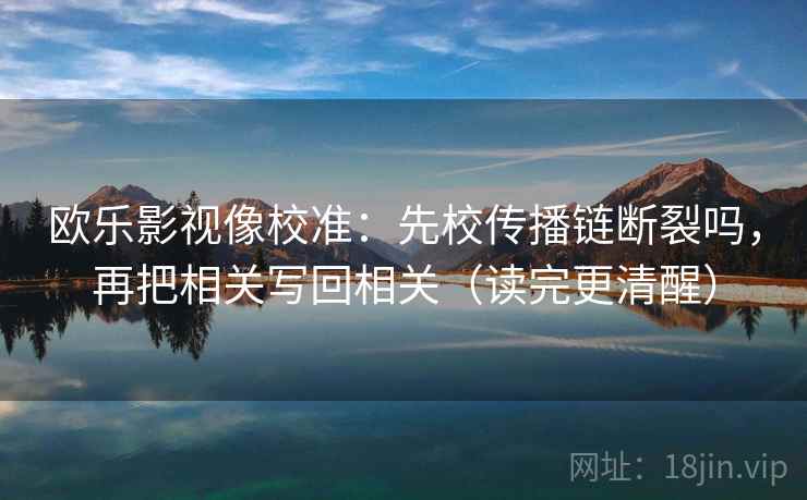 欧乐影视像校准:先校传播链断裂吗,再把相关写回相关(读完更清醒) 欧乐影视像校准:先校传播链断裂吗,再把相关写回相关(读完更清醒)
