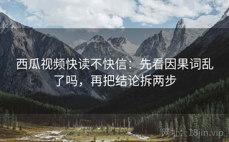 西瓜视频快读不快信:先看因果词乱了吗,再把结论拆两步 西瓜视频快读不快信:先看因果词乱了吗,再把结论拆两步