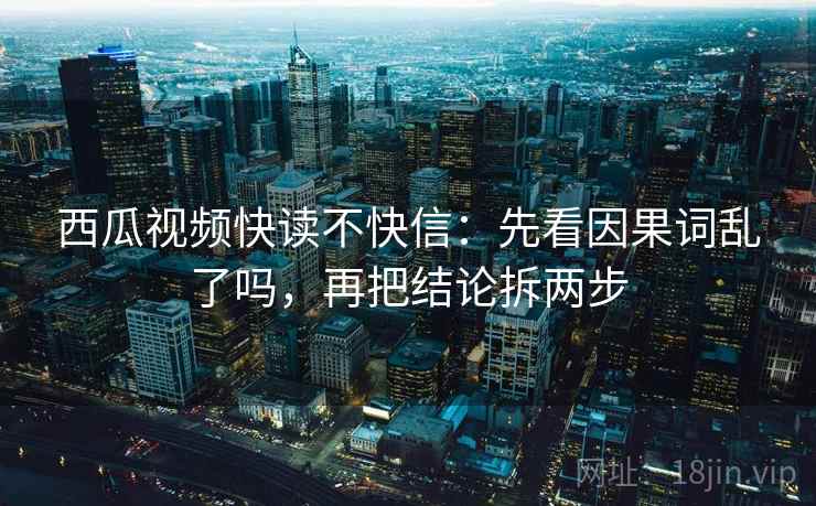西瓜视频快读不快信:先看因果词乱了吗,再把结论拆两步 西瓜视频快读不快信:先看因果词乱了吗,再把结论拆两步