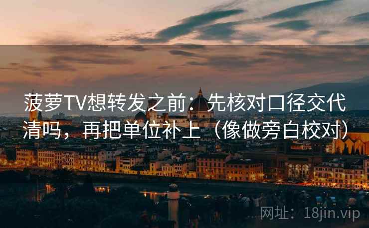 菠萝TV想转发之前:先核对口径交代清吗,再把单位补上(像做旁白校对) 菠萝TV想转发之前:先核对口径交代清吗,再把单位补上(像做旁白校对)