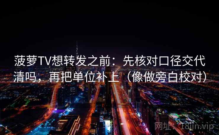 菠萝TV想转发之前:先核对口径交代清吗,再把单位补上(像做旁白校对) 菠萝TV想转发之前:先核对口径交代清吗,再把单位补上(像做旁白校对)
