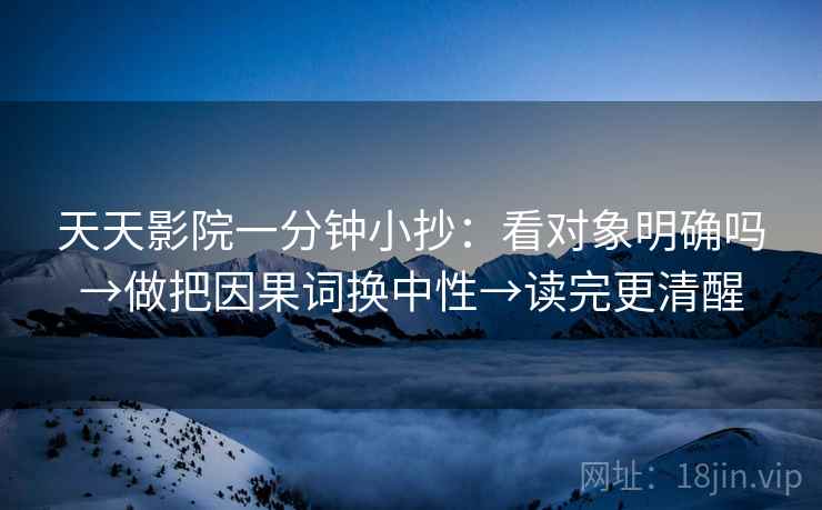 天天影院一分钟小抄:看对象明确吗→做把因果词换中性→读完更清醒 天天影院一分钟小抄:看对象明确吗→做把因果词换中性→读完更清醒