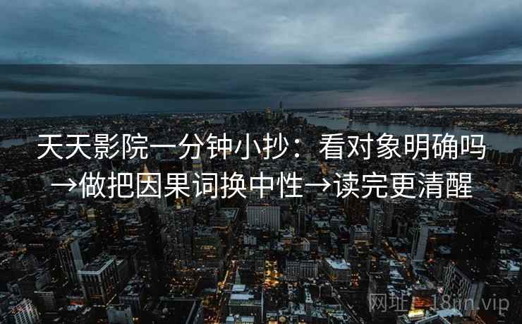 天天影院一分钟小抄:看对象明确吗→做把因果词换中性→读完更清醒 天天影院一分钟小抄:看对象明确吗→做把因果词换中性→读完更清醒