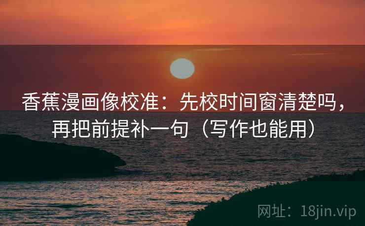 香蕉漫画像校准:先校时间窗清楚吗,再把前提补一句(写作也能用) 香蕉漫画像校准:先校时间窗清楚吗,再把前提补一句(写作也能用)