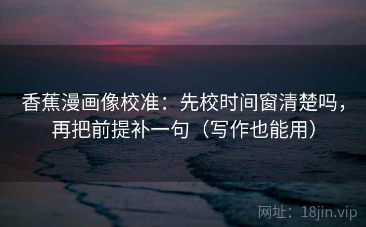 香蕉漫画像校准:先校时间窗清楚吗,再把前提补一句(写作也能用) 香蕉漫画像校准:先校时间窗清楚吗,再把前提补一句(写作也能用)