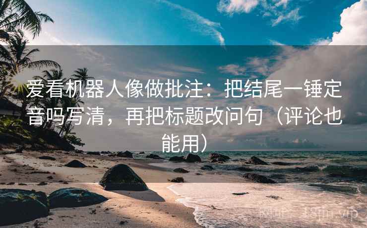 爱看机器人像做批注:把结尾一锤定音吗写清,再把标题改问句(评论也能用) 爱看机器人像做批注:把结尾一锤定音吗写清,再把标题改问句(评论也能用)