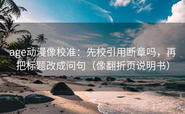 age动漫像校准:先校引用断章吗,再把标题改成问句(像翻折页说明书) age动漫像校准:先校引用断章吗,再把标题改成问句(像翻折页说明书)
