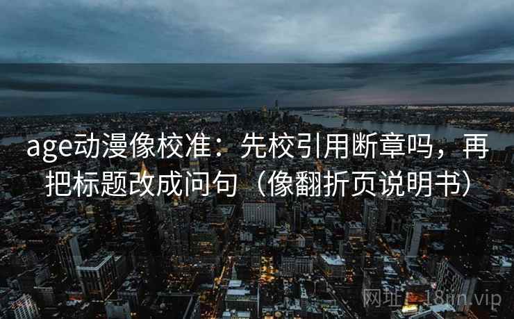 age动漫像校准:先校引用断章吗,再把标题改成问句(像翻折页说明书) age动漫像校准:先校引用断章吗,再把标题改成问句(像翻折页说明书)