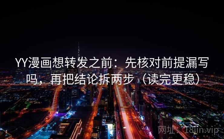 YY漫画想转发之前:先核对前提漏写吗,再把结论拆两步(读完更稳) YY漫画想转发之前:先核对前提漏写吗,再把结论拆两步(读完更稳)