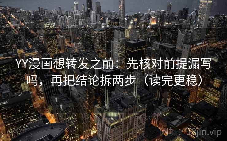 YY漫画想转发之前:先核对前提漏写吗,再把结论拆两步(读完更稳) YY漫画想转发之前:先核对前提漏写吗,再把结论拆两步(读完更稳)