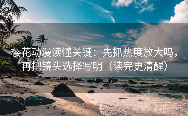 樱花动漫读懂关键:先抓热度放大吗,再把镜头选择写明(读完更清醒) 樱花动漫读懂关键:先抓热度放大吗,再把镜头选择写明(读完更清醒)