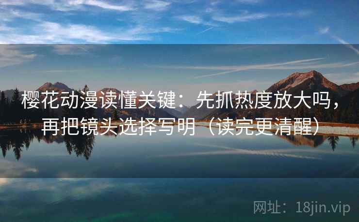 樱花动漫读懂关键:先抓热度放大吗,再把镜头选择写明(读完更清醒) 樱花动漫读懂关键:先抓热度放大吗,再把镜头选择写明(读完更清醒)