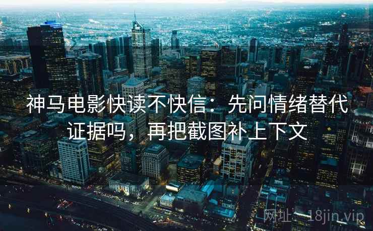 神马电影快读不快信:先问情绪替代证据吗,再把截图补上下文 神马电影快读不快信:先问情绪替代证据吗,再把截图补上下文