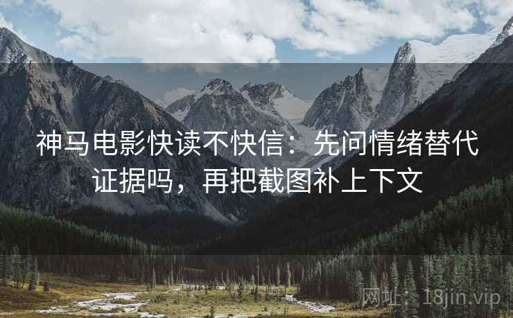 神马电影快读不快信:先问情绪替代证据吗,再把截图补上下文 神马电影快读不快信:先问情绪替代证据吗,再把截图补上下文