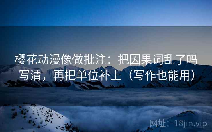 樱花动漫像做批注:把因果词乱了吗写清,再把单位补上(写作也能用) 樱花动漫像做批注:把因果词乱了吗写清,再把单位补上(写作也能用)