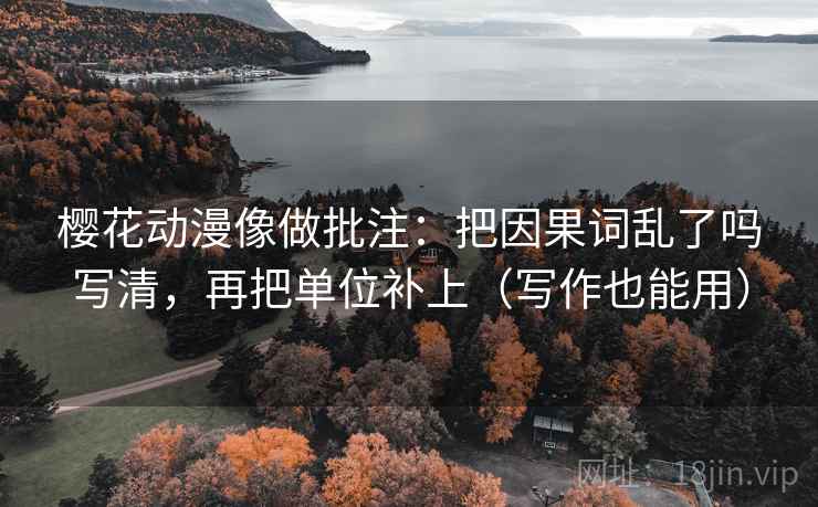 樱花动漫像做批注:把因果词乱了吗写清,再把单位补上(写作也能用) 樱花动漫像做批注:把因果词乱了吗写清,再把单位补上(写作也能用)