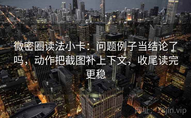 微密圈读法小卡:问题例子当结论了吗,动作把截图补上下文,收尾读完更稳 微密圈读法小卡:问题例子当结论了吗,动作把截图补上下文,收尾读完更稳