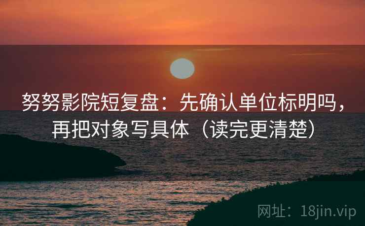 努努影院短复盘:先确认单位标明吗,再把对象写具体(读完更清楚) 努努影院短复盘:先确认单位标明吗,再把对象写具体(读完更清楚)