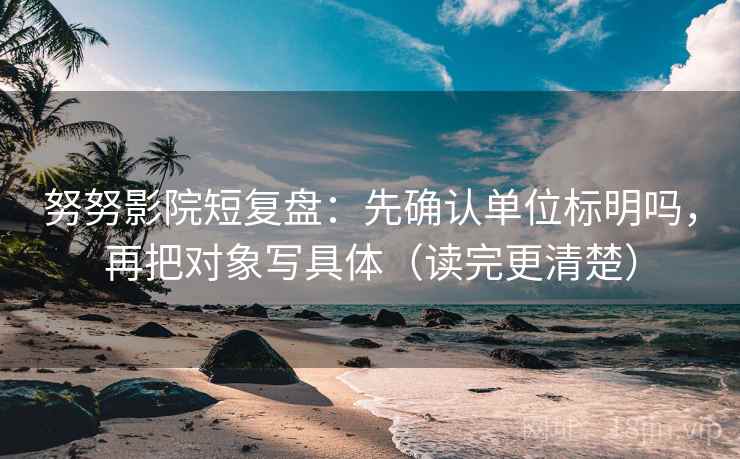 努努影院短复盘:先确认单位标明吗,再把对象写具体(读完更清楚) 努努影院短复盘:先确认单位标明吗,再把对象写具体(读完更清楚)