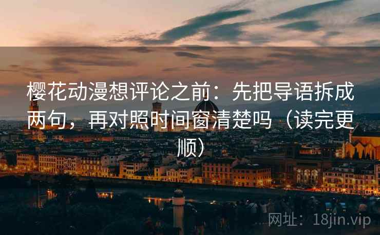 樱花动漫想评论之前:先把导语拆成两句,再对照时间窗清楚吗(读完更顺) 樱花动漫想评论之前:先把导语拆成两句,再对照时间窗清楚吗(读完更顺)
