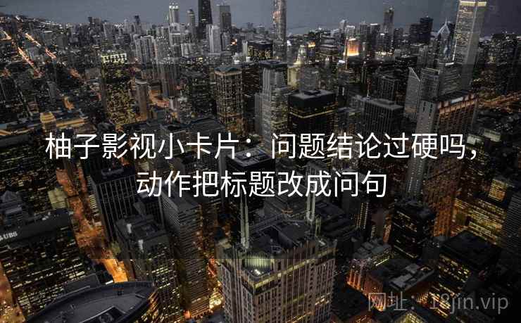 柚子影视小卡片:问题结论过硬吗,动作把标题改成问句 柚子影视小卡片:问题结论过硬吗,动作把标题改成问句