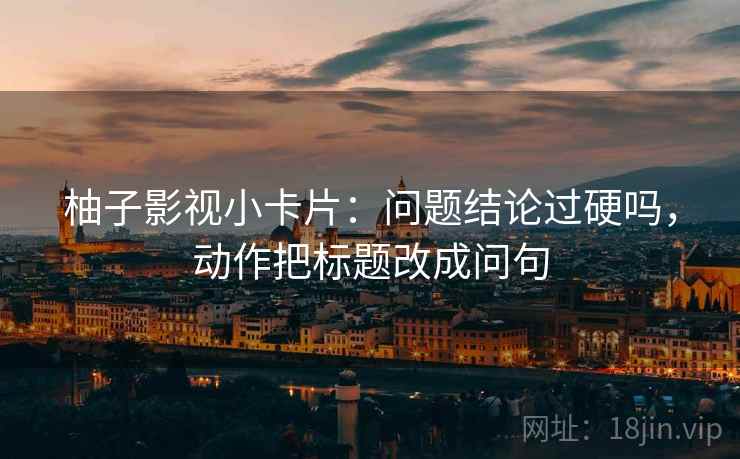 柚子影视小卡片:问题结论过硬吗,动作把标题改成问句 柚子影视小卡片:问题结论过硬吗,动作把标题改成问句