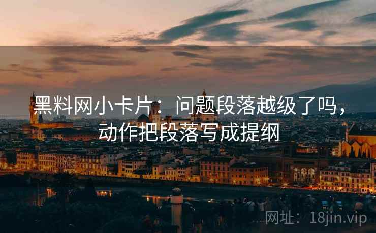 黑料网小卡片:问题段落越级了吗,动作把段落写成提纲 黑料网小卡片:问题段落越级了吗,动作把段落写成提纲